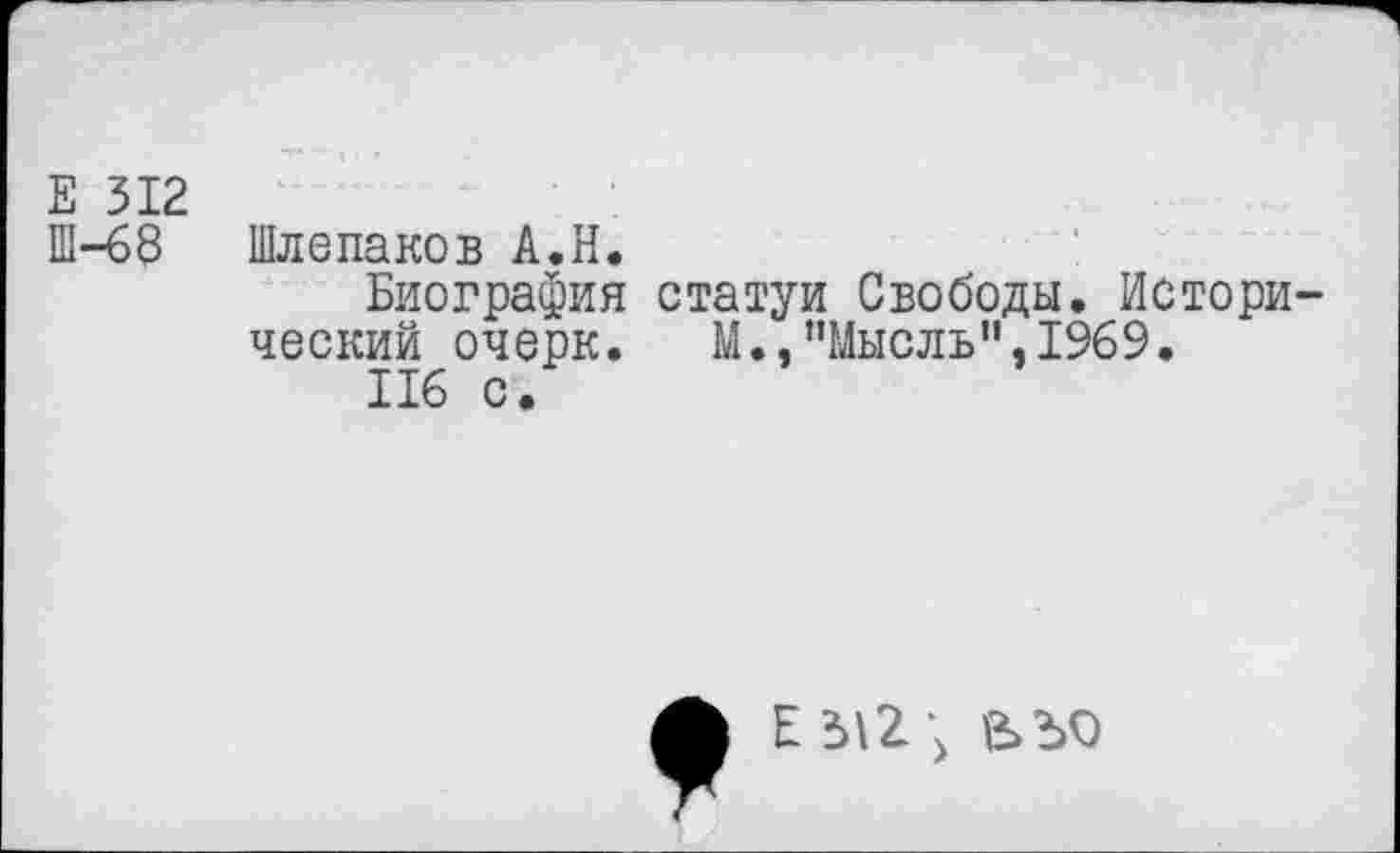 ﻿Е 312
Ш-68 Шлепаков А.Н.
Биография статуи Свободы, Исторический очерк. М.,"Мысль",1969.
116 с.